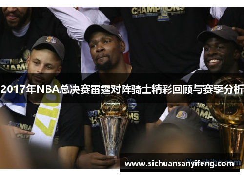 2017年NBA总决赛雷霆对阵骑士精彩回顾与赛季分析