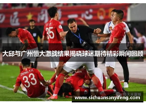 大邱与广州恒大激战结果揭晓球迷期待精彩瞬间回顾