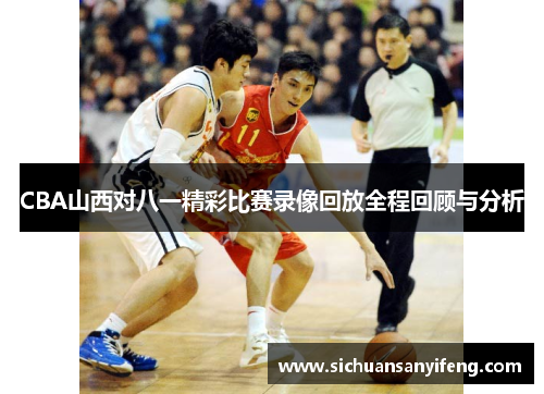 CBA山西对八一精彩比赛录像回放全程回顾与分析