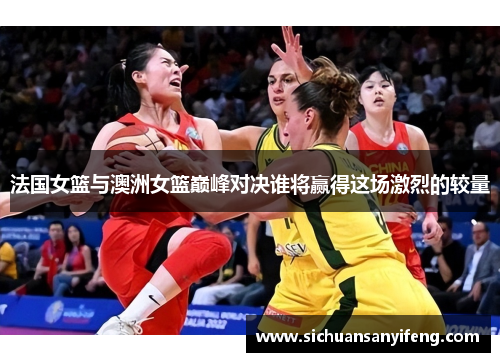 法国女篮与澳洲女篮巅峰对决谁将赢得这场激烈的较量