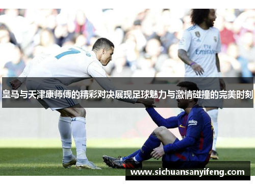 皇马与天津康师傅的精彩对决展现足球魅力与激情碰撞的完美时刻
