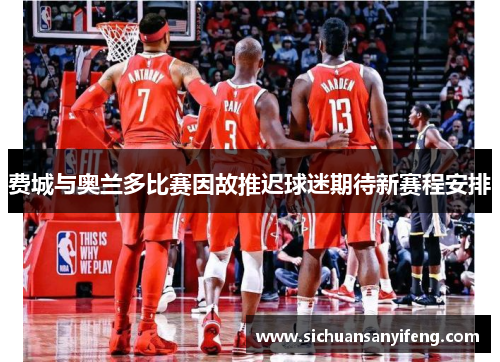 费城与奥兰多比赛因故推迟球迷期待新赛程安排